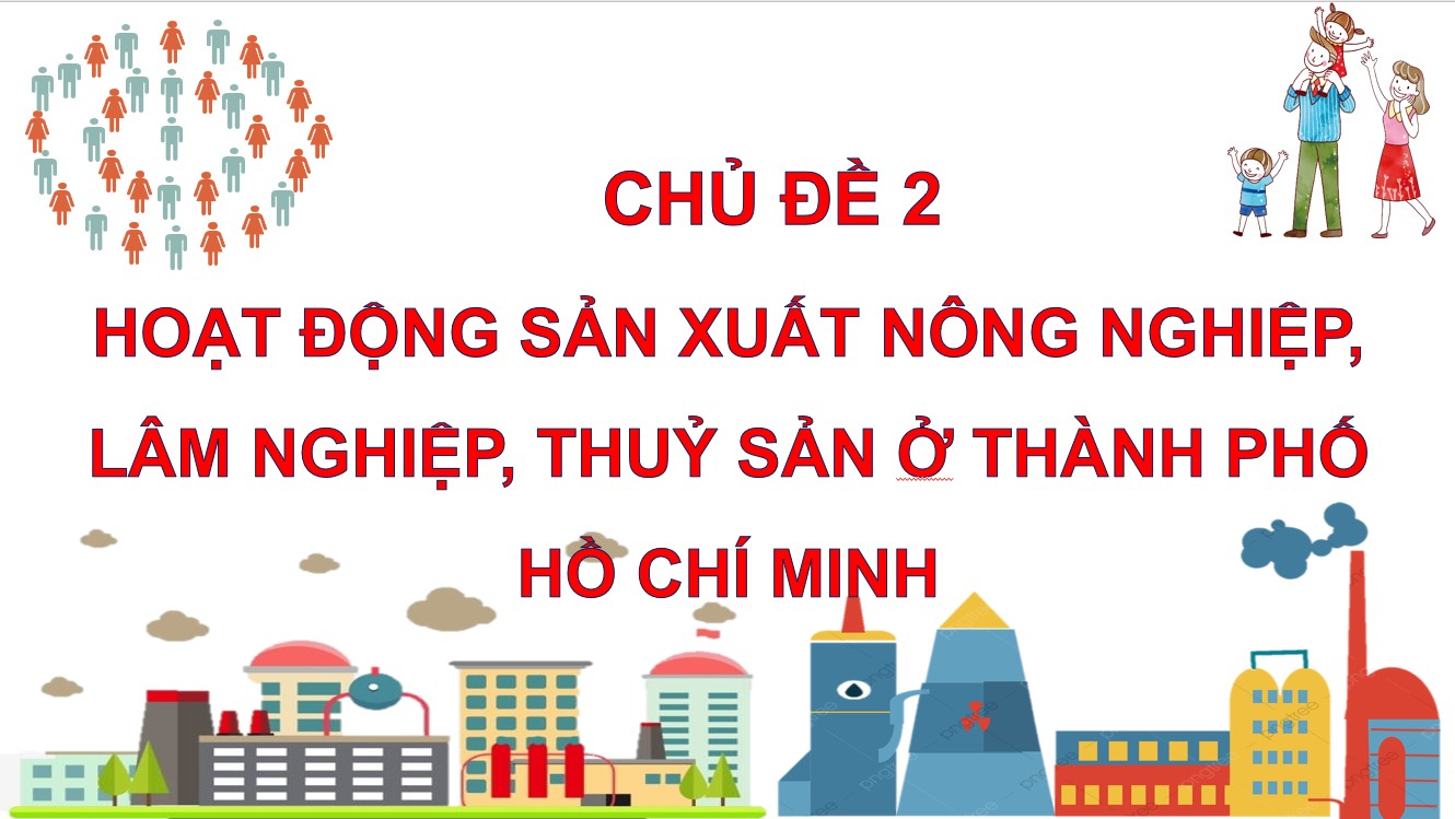 Chủ đề 2: Hoạt động sản xuất nông nghiệp, lâm nghiệp, thủy sản ở thành phố Hồ Chí Minh.