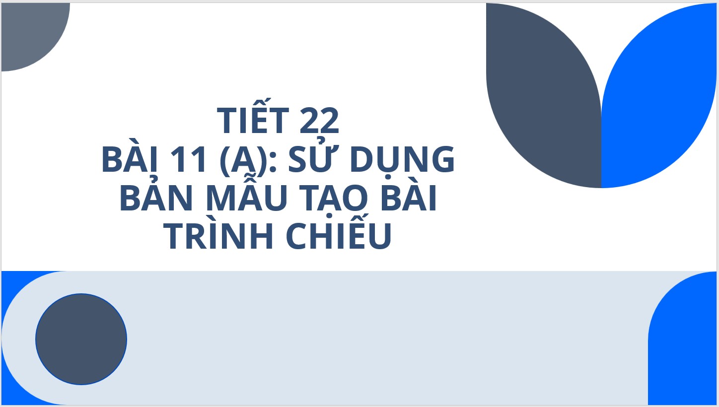 Tiết 22 - Bài 11: Sử dụng bản mẫu tạo bài trình chiếu